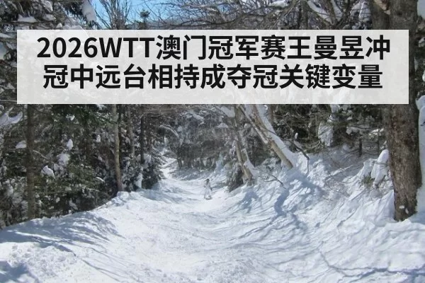 2026WTT澳门冠军赛王曼昱冲冠中远台相持成夺冠关键变量