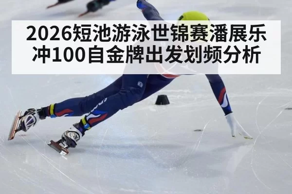 2026短池游泳世锦赛潘展乐冲100自金牌出发划频分析